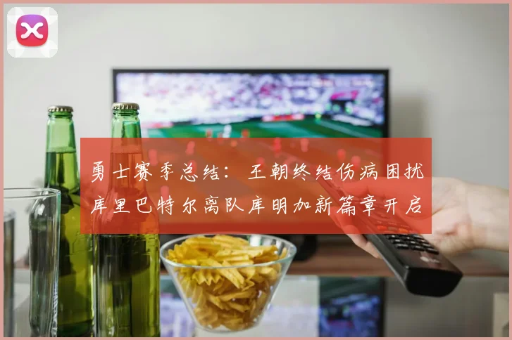 勇士赛季总结：王朝终结伤病困扰库里巴特尔离队库明加新篇章开启