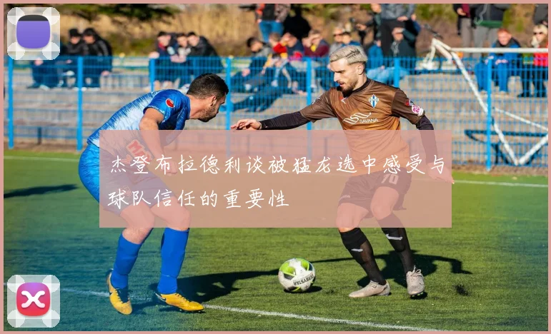 杰登布拉德利谈被猛龙选中感受与球队信任的重要性