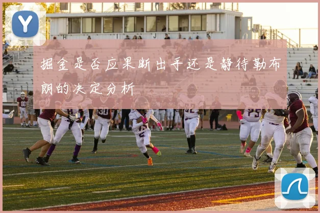 掘金是否应果断出手还是静待勒布朗的决定分析