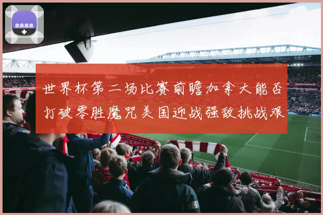 世界杯第二场比赛前瞻加拿大能否打破零胜魔咒美国迎战强敌挑战艰巨