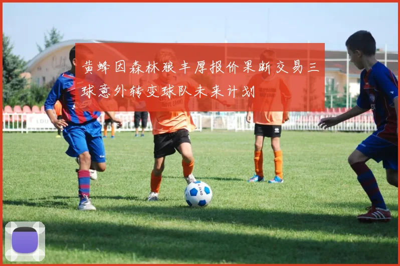 黄蜂因森林狼丰厚报价果断交易三球意外转变球队未来计划