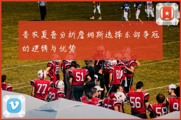 香农夏普分析詹姆斯选择东部争冠的逻辑与优势