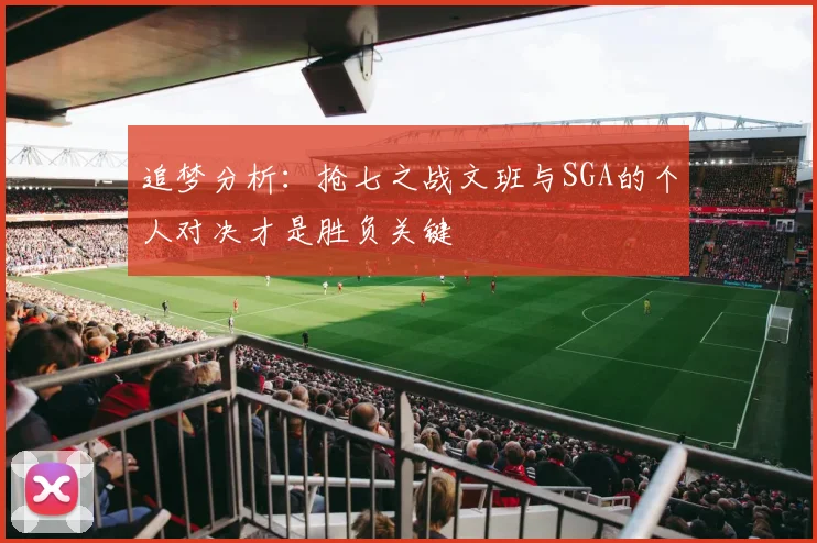 追梦分析：抢七之战文班与SGA的个人对决才是胜负关键