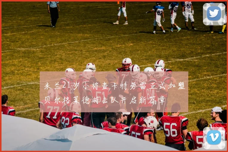 米兰21岁小将查卡特劳雷正式加盟贝尔格莱德游击队开启新篇章