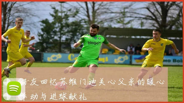 好友回忆苏维门迪关心父亲的暖心举动与进球献礼