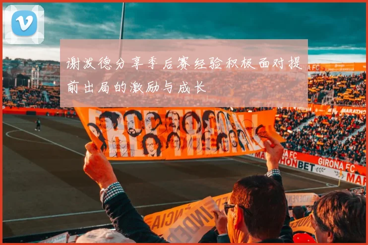 谢泼德分享季后赛经验积极面对提前出局的激励与成长