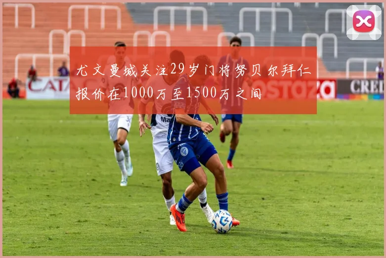 尤文曼城关注29岁门将努贝尔拜仁报价在1000万至1500万之间