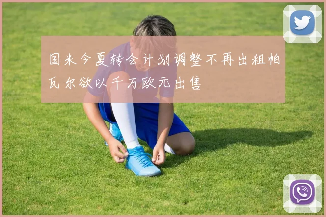 国米今夏转会计划调整不再出租帕瓦尔欲以千万欧元出售
