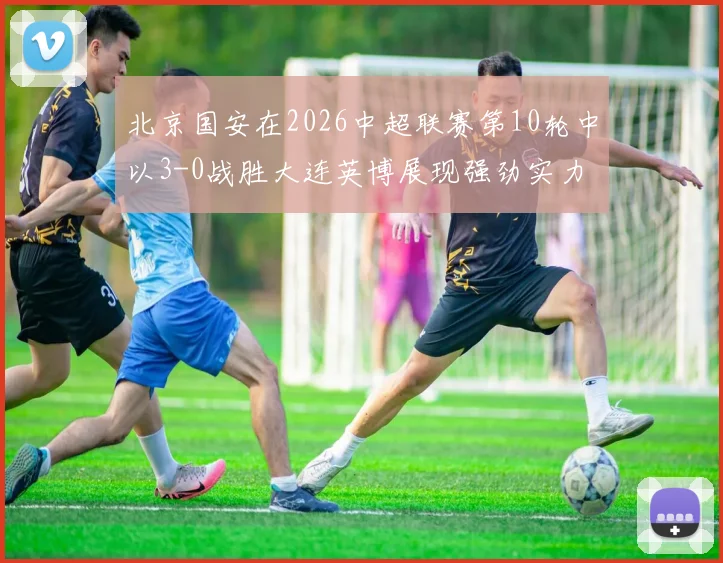 北京国安在2026中超联赛第10轮中以3-0战胜大连英博展现强劲实力