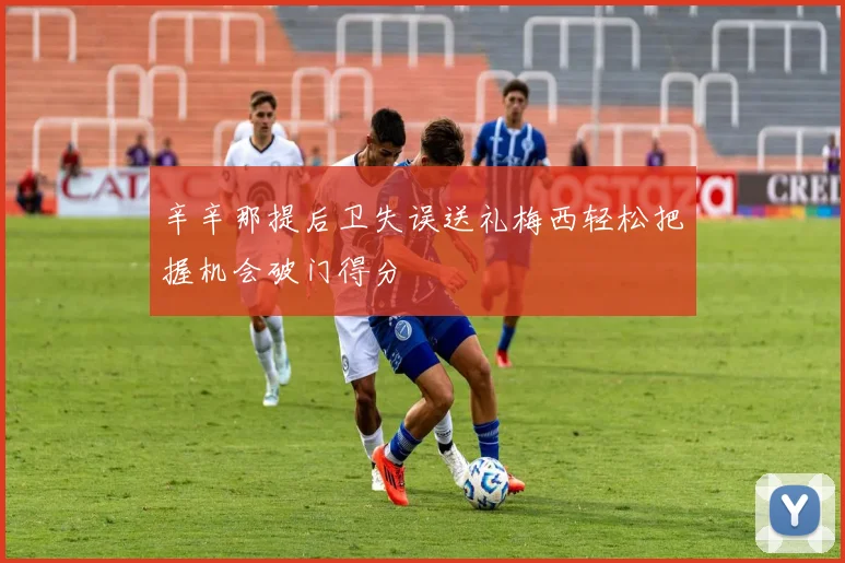 辛辛那提后卫失误送礼梅西轻松把握机会破门得分