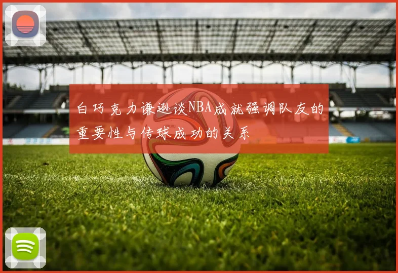 白巧克力谦逊谈NBA成就强调队友的重要性与传球成功的关系