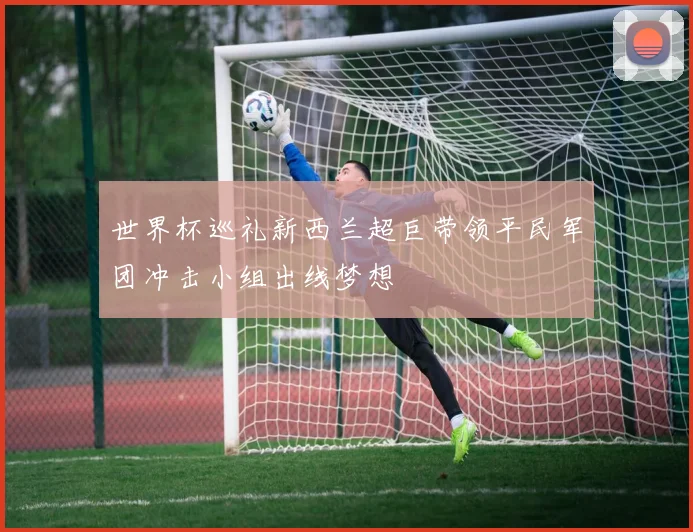 世界杯巡礼新西兰超巨带领平民军团冲击小组出线梦想