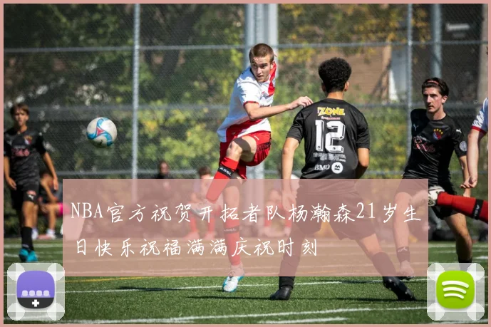 NBA官方祝贺开拓者队杨瀚森21岁生日快乐祝福满满庆祝时刻