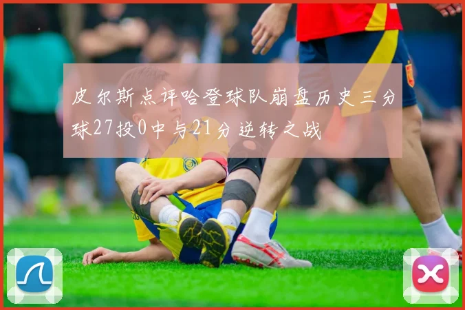 皮尔斯点评哈登球队崩盘历史三分球27投0中与21分逆转之战