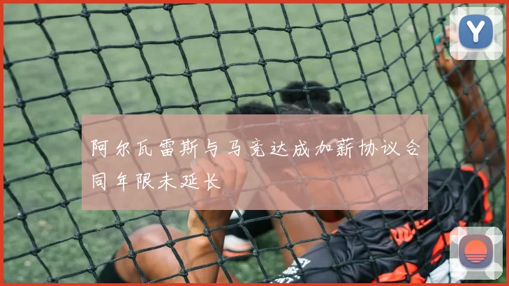 阿尔瓦雷斯与马竞达成加薪协议合同年限未延长
