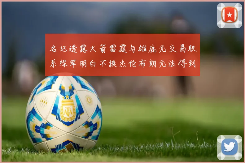 名记透露火箭雷霆与雄鹿无交易联系绿军明白不换杰伦布朗无法得到字母哥