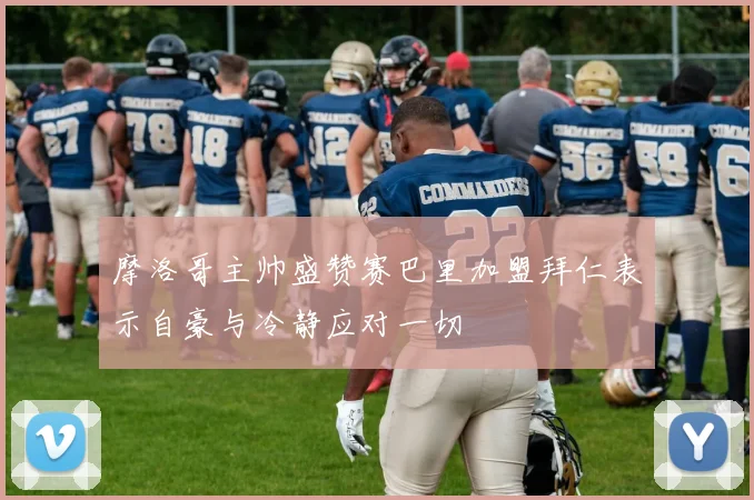 摩洛哥主帅盛赞赛巴里加盟拜仁表示自豪与冷静应对一切