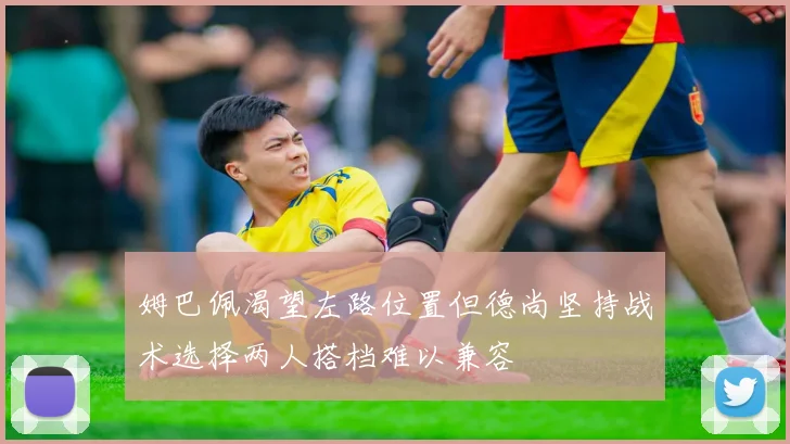 姆巴佩渴望左路位置但德尚坚持战术选择两人搭档难以兼容