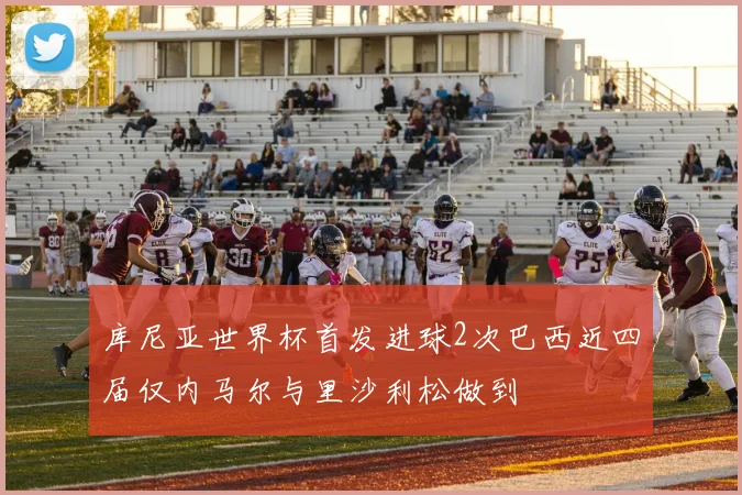 库尼亚世界杯首发进球2次巴西近四届仅内马尔与里沙利松做到