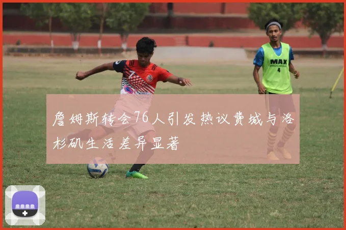 詹姆斯转会76人引发热议费城与洛杉矶生活差异显著