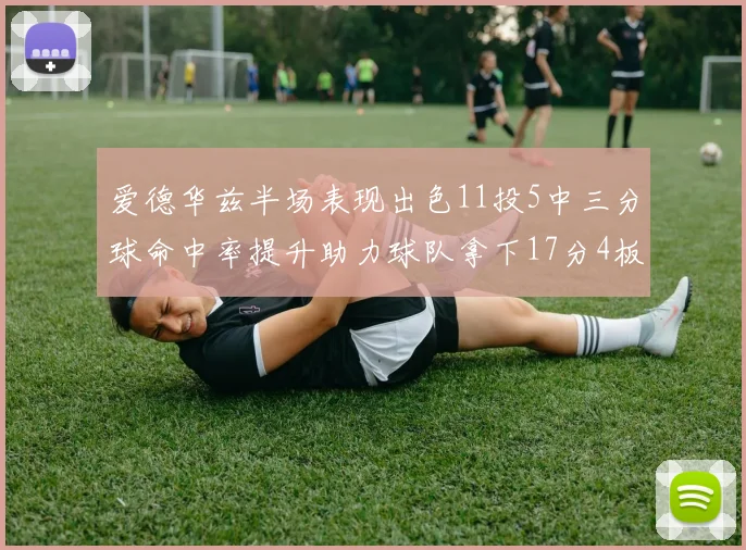 爱德华兹半场表现出色11投5中三分球命中率提升助力球队拿下17分4板1助