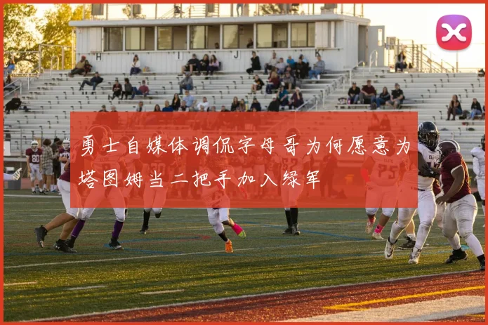 勇士自媒体调侃字母哥为何愿意为塔图姆当二把手加入绿军