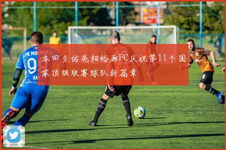 本田圭佑亮相裕廊FC庆祝第11个国家顶级联赛球队新篇章