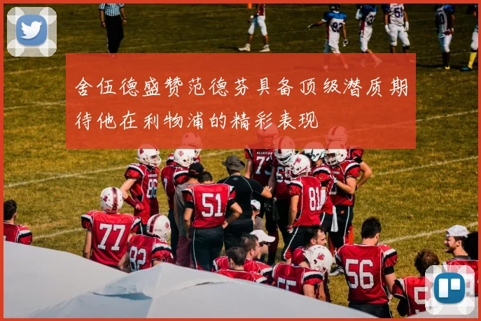 舍伍德盛赞范德芬具备顶级潜质期待他在利物浦的精彩表现