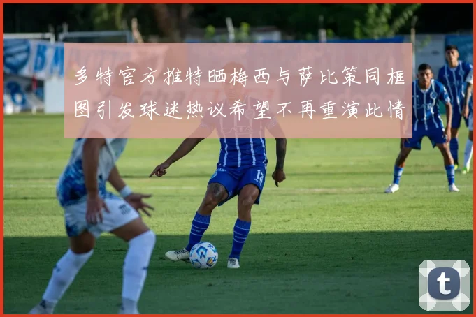 多特官方推特晒梅西与萨比策同框图引发球迷热议希望不再重演此情景