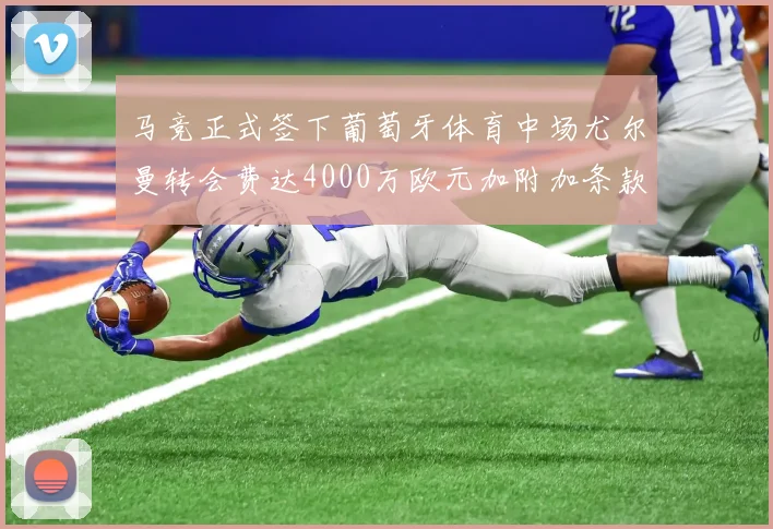 马竞正式签下葡萄牙体育中场尤尔曼转会费达4000万欧元加附加条款