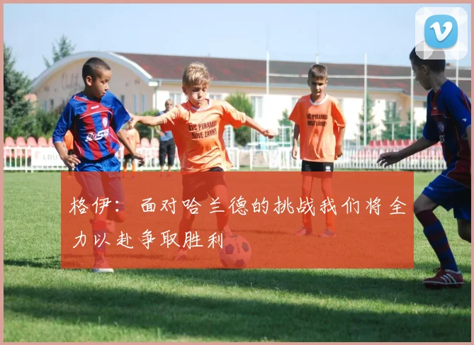 格伊：面对哈兰德的挑战我们将全力以赴争取胜利